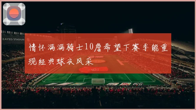 情怀满满骑士10詹希望下赛季能重现经典球衣风采