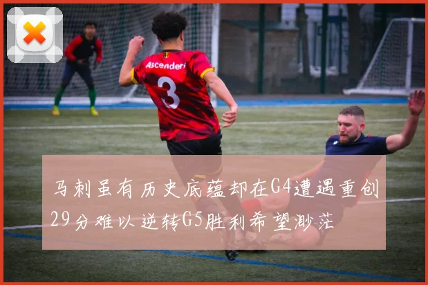 马刺虽有历史底蕴却在G4遭遇重创29分难以逆转G5胜利希望渺茫