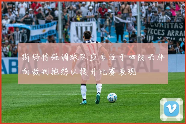 斯玛特强调球队应专注于回防而非向裁判抱怨以提升比赛表现