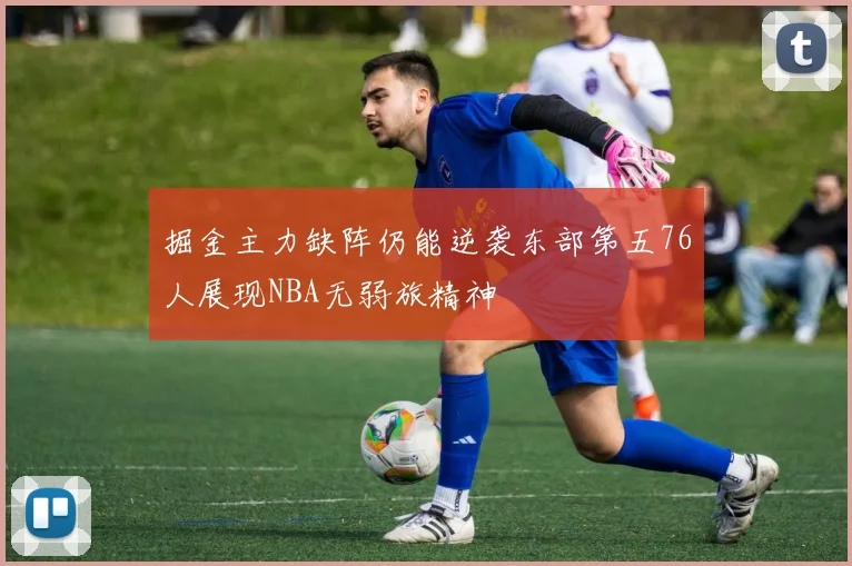 掘金主力缺阵仍能逆袭东部第五76人展现NBA无弱旅精神