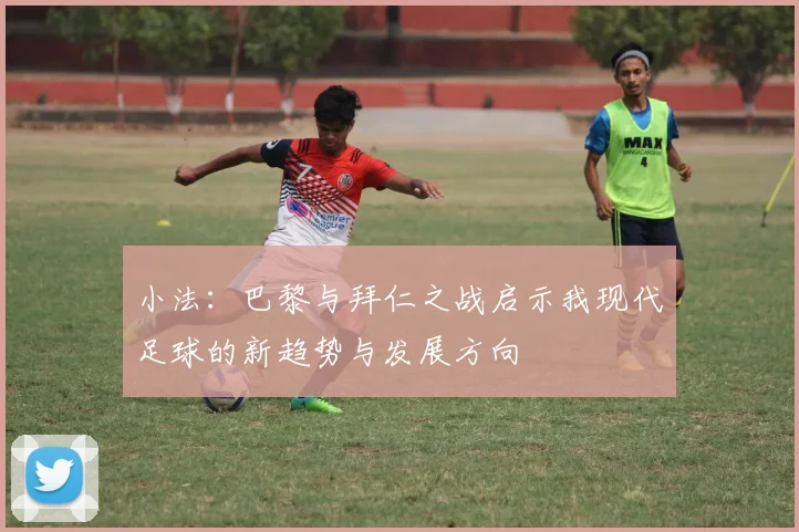 小法：巴黎与拜仁之战启示我现代足球的新趋势与发展方向