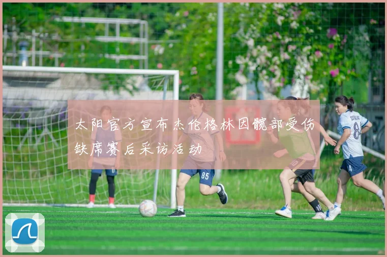 太阳官方宣布杰伦格林因髋部受伤缺席赛后采访活动