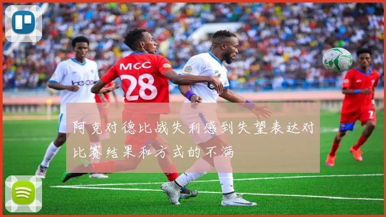 阿克对德比战失利感到失望表达对比赛结果和方式的不满