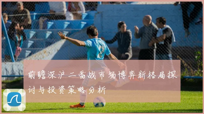 前瞻深沪二番战市场博弈新格局探讨与投资策略分析
