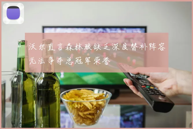 沃尔直言森林狼缺乏深度替补阵容无法争夺总冠军荣誉