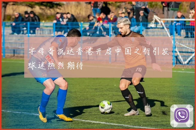 字母哥抵达香港开启中国之行引发球迷热烈期待