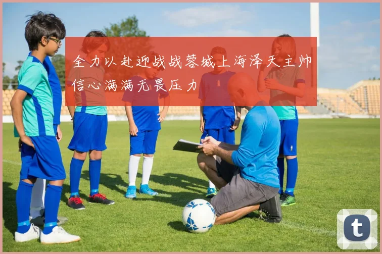 全力以赴迎战战蓉城上海泽天主帅信心满满无畏压力