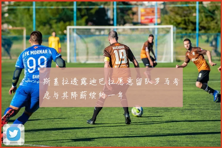 斯基拉透露迪巴拉愿意留队罗马考虑与其降薪续约一年