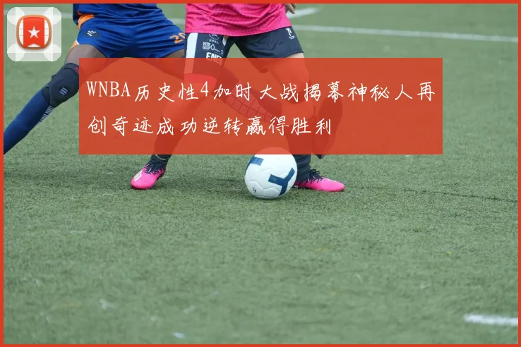 WNBA历史性4加时大战揭幕神秘人再创奇迹成功逆转赢得胜利