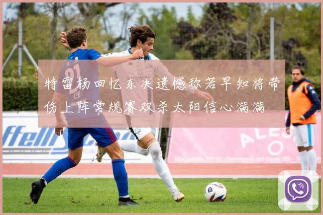 特雷杨回忆东决遗憾称若早知将带伤上阵常规赛双杀太阳信心满满