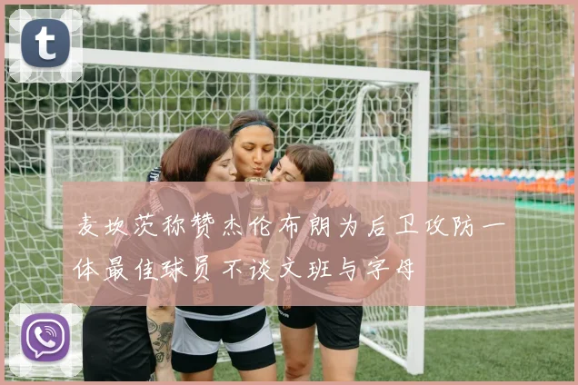麦坎茨称赞杰伦布朗为后卫攻防一体最佳球员不谈文班与字母