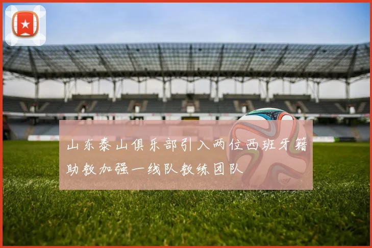 山东泰山俱乐部引入两位西班牙籍助教加强一线队教练团队