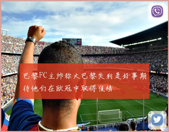 巴黎FC主帅称大巴黎失利是好事期待他们在欧冠中取得佳绩