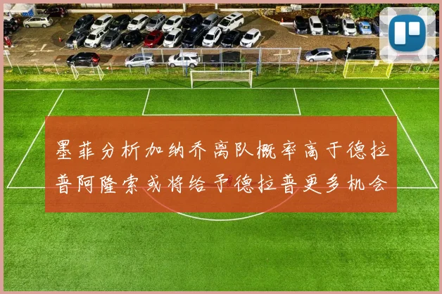 墨菲分析加纳乔离队概率高于德拉普阿隆索或将给予德拉普更多机会