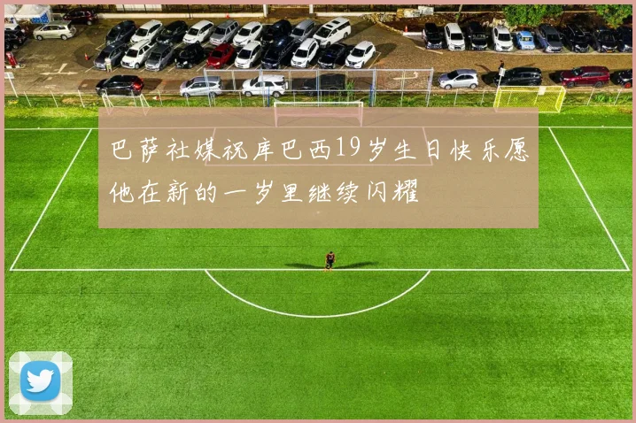 巴萨社媒祝库巴西19岁生日快乐愿他在新的一岁里继续闪耀