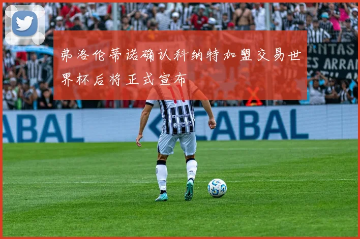 弗洛伦蒂诺确认科纳特加盟交易世界杯后将正式宣布