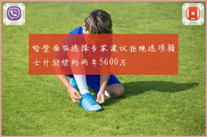 哈登面临选择专家建议拒绝选项骑士计划续约两年5600万