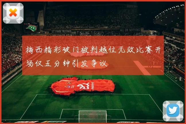 梅西精彩破门被判越位无效比赛开场仅五分钟引发争议