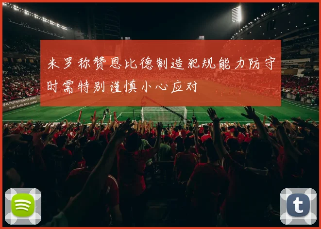 米罗称赞恩比德制造犯规能力防守时需特别谨慎小心应对