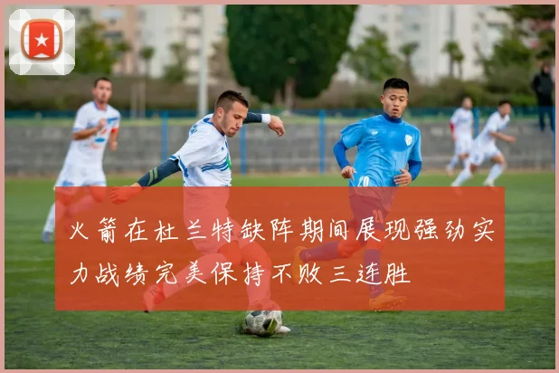 火箭在杜兰特缺阵期间展现强劲实力战绩完美保持不败三连胜