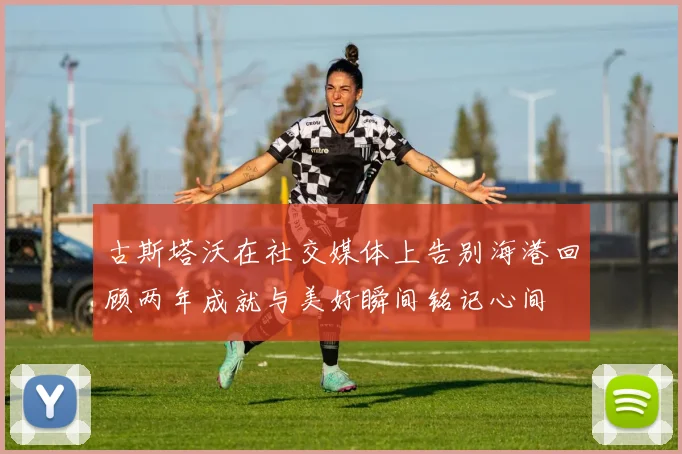古斯塔沃在社交媒体上告别海港回顾两年成就与美好瞬间铭记心间