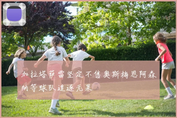 加拉塔萨雷坚定不售奥斯梅恩阿森纳等球队追逐无果
