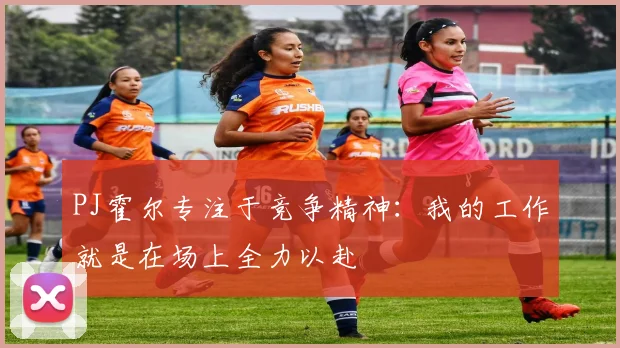 PJ霍尔专注于竞争精神：我的工作就是在场上全力以赴