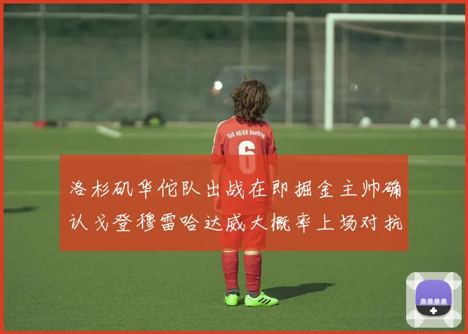 洛杉矶华佗队出战在即掘金主帅确认戈登穆雷哈达威大概率上场对抗湖人