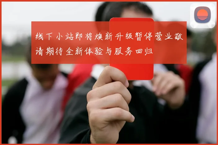 线下小站即将焕新升级暂停营业敬请期待全新体验与服务回归