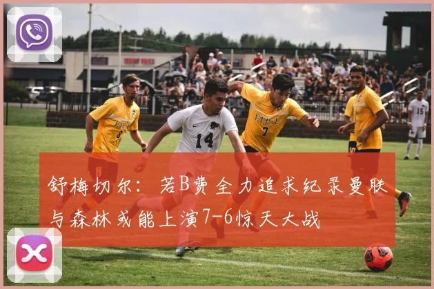 舒梅切尔：若B费全力追求纪录曼联与森林或能上演7-6惊天大战